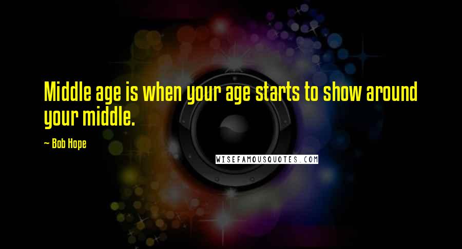 Bob Hope Quotes: Middle age is when your age starts to show around your middle.