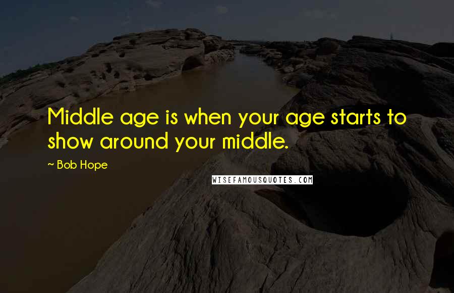 Bob Hope Quotes: Middle age is when your age starts to show around your middle.