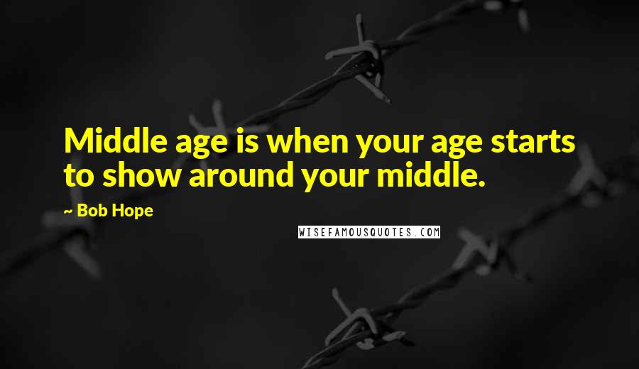 Bob Hope Quotes: Middle age is when your age starts to show around your middle.