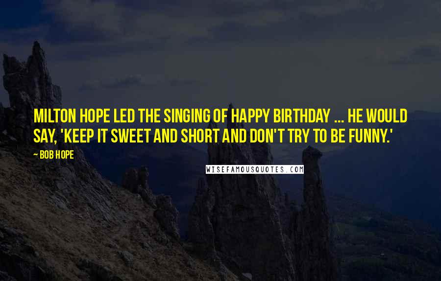 Bob Hope Quotes: Milton Hope led the singing of Happy Birthday ... He would say, 'Keep it sweet and short and don't try to be funny.'
