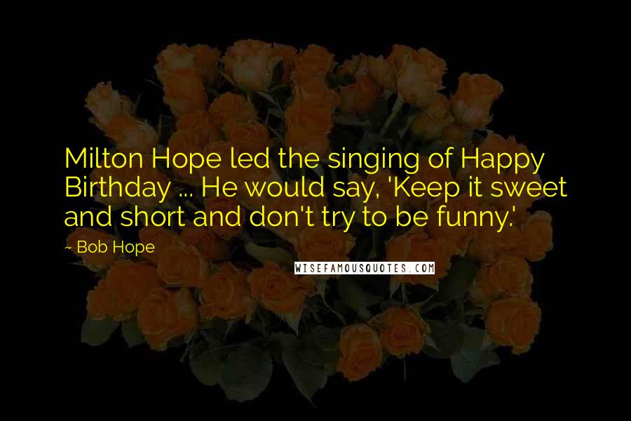 Bob Hope Quotes: Milton Hope led the singing of Happy Birthday ... He would say, 'Keep it sweet and short and don't try to be funny.'