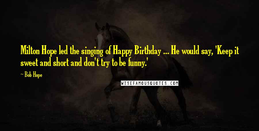 Bob Hope Quotes: Milton Hope led the singing of Happy Birthday ... He would say, 'Keep it sweet and short and don't try to be funny.'