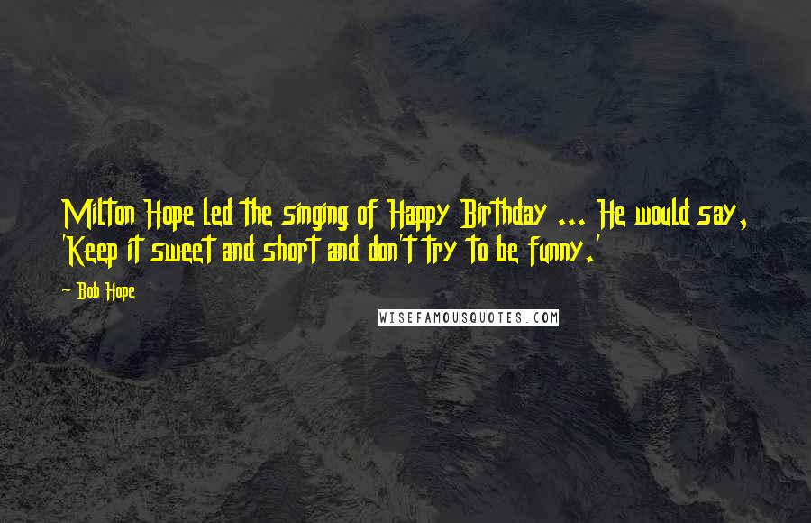 Bob Hope Quotes: Milton Hope led the singing of Happy Birthday ... He would say, 'Keep it sweet and short and don't try to be funny.'