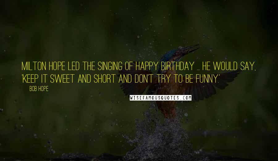 Bob Hope Quotes: Milton Hope led the singing of Happy Birthday ... He would say, 'Keep it sweet and short and don't try to be funny.'