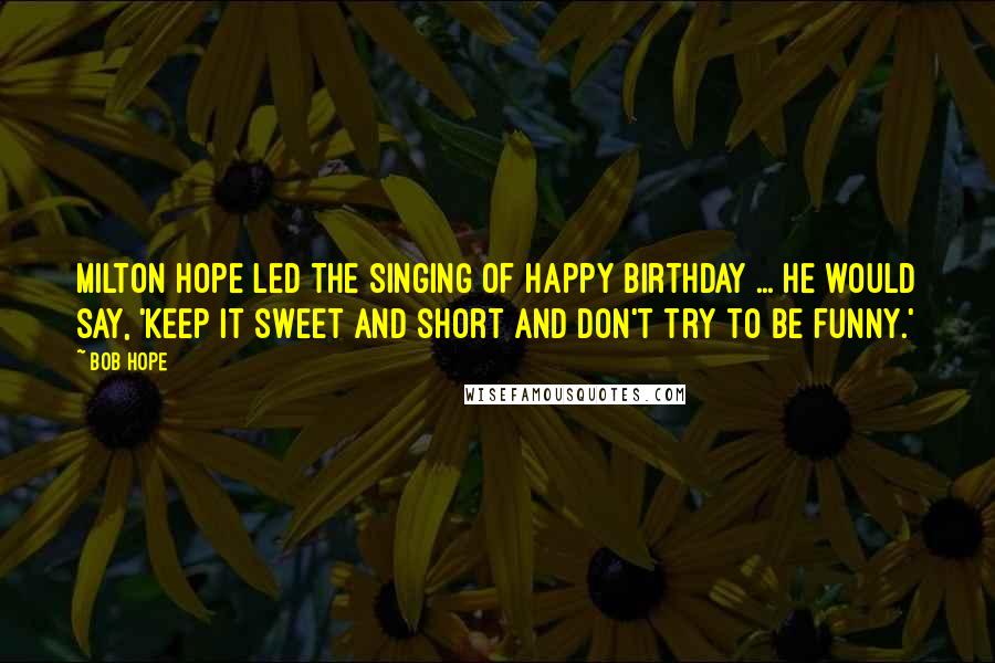 Bob Hope Quotes: Milton Hope led the singing of Happy Birthday ... He would say, 'Keep it sweet and short and don't try to be funny.'