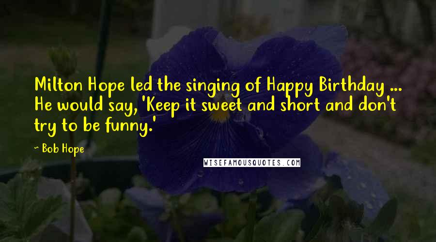 Bob Hope Quotes: Milton Hope led the singing of Happy Birthday ... He would say, 'Keep it sweet and short and don't try to be funny.'