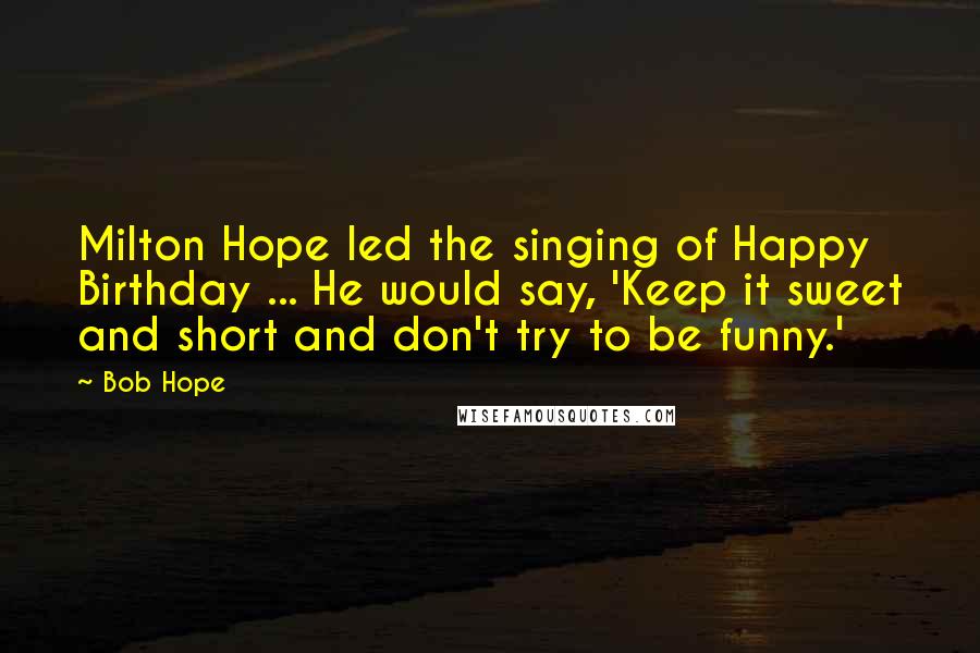 Bob Hope Quotes: Milton Hope led the singing of Happy Birthday ... He would say, 'Keep it sweet and short and don't try to be funny.'