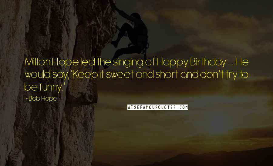 Bob Hope Quotes: Milton Hope led the singing of Happy Birthday ... He would say, 'Keep it sweet and short and don't try to be funny.'