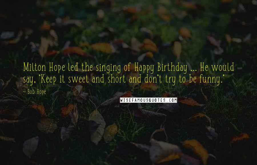 Bob Hope Quotes: Milton Hope led the singing of Happy Birthday ... He would say, 'Keep it sweet and short and don't try to be funny.'