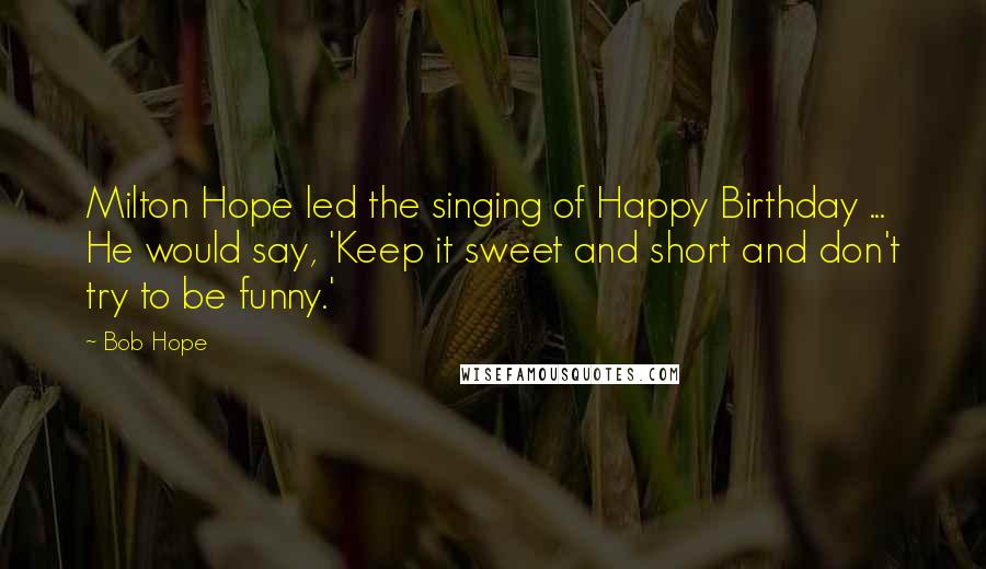 Bob Hope Quotes: Milton Hope led the singing of Happy Birthday ... He would say, 'Keep it sweet and short and don't try to be funny.'