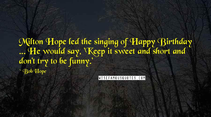 Bob Hope Quotes: Milton Hope led the singing of Happy Birthday ... He would say, 'Keep it sweet and short and don't try to be funny.'