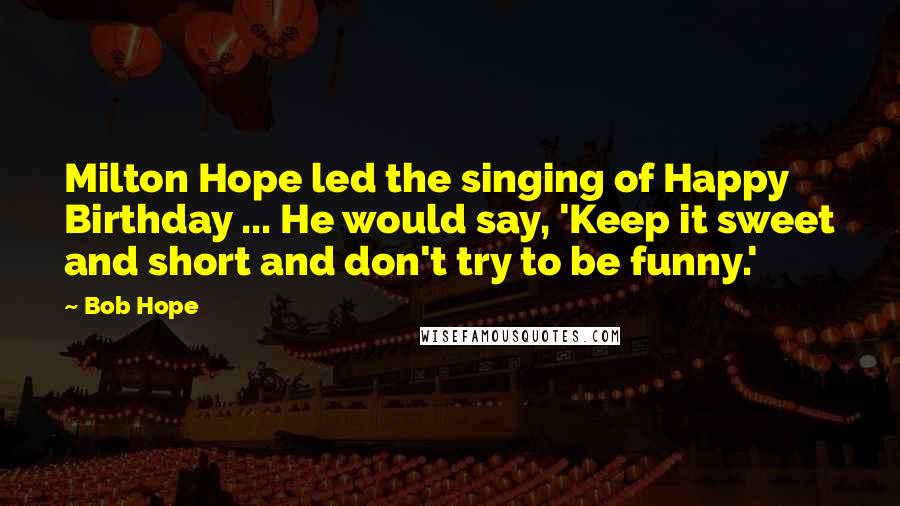 Bob Hope Quotes: Milton Hope led the singing of Happy Birthday ... He would say, 'Keep it sweet and short and don't try to be funny.'