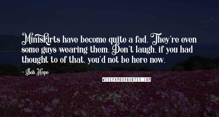Bob Hope Quotes: Miniskirts have become quite a fad. They're even some guys wearing them. Don't laugh, if you had thought to of that, you'd not be here now.