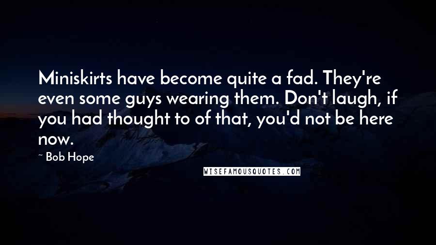 Bob Hope Quotes: Miniskirts have become quite a fad. They're even some guys wearing them. Don't laugh, if you had thought to of that, you'd not be here now.