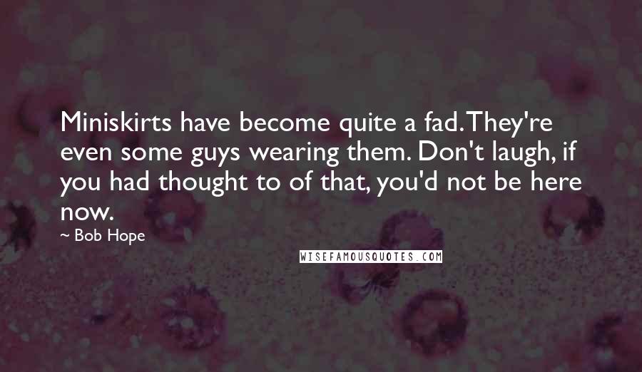 Bob Hope Quotes: Miniskirts have become quite a fad. They're even some guys wearing them. Don't laugh, if you had thought to of that, you'd not be here now.