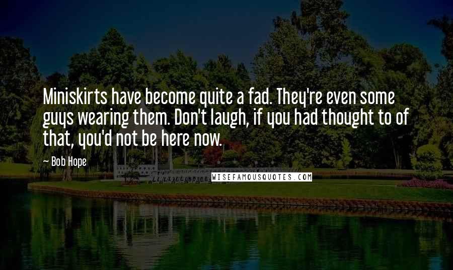 Bob Hope Quotes: Miniskirts have become quite a fad. They're even some guys wearing them. Don't laugh, if you had thought to of that, you'd not be here now.
