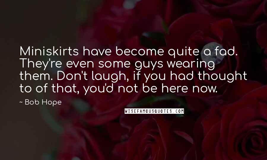 Bob Hope Quotes: Miniskirts have become quite a fad. They're even some guys wearing them. Don't laugh, if you had thought to of that, you'd not be here now.