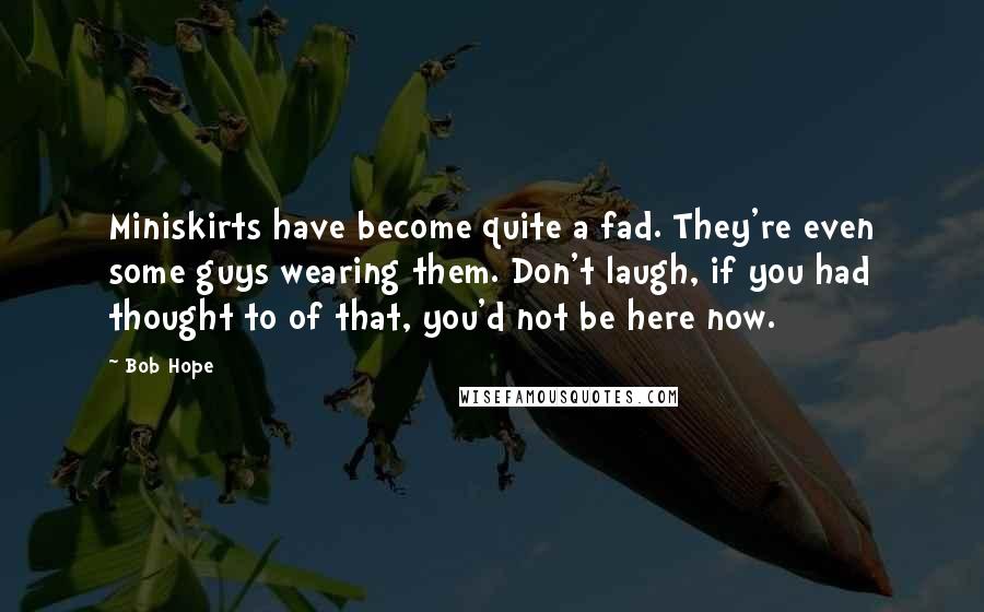 Bob Hope Quotes: Miniskirts have become quite a fad. They're even some guys wearing them. Don't laugh, if you had thought to of that, you'd not be here now.