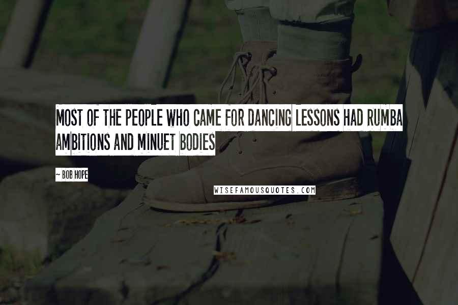 Bob Hope Quotes: Most of the people who came for dancing lessons had Rumba ambitions and minuet bodies