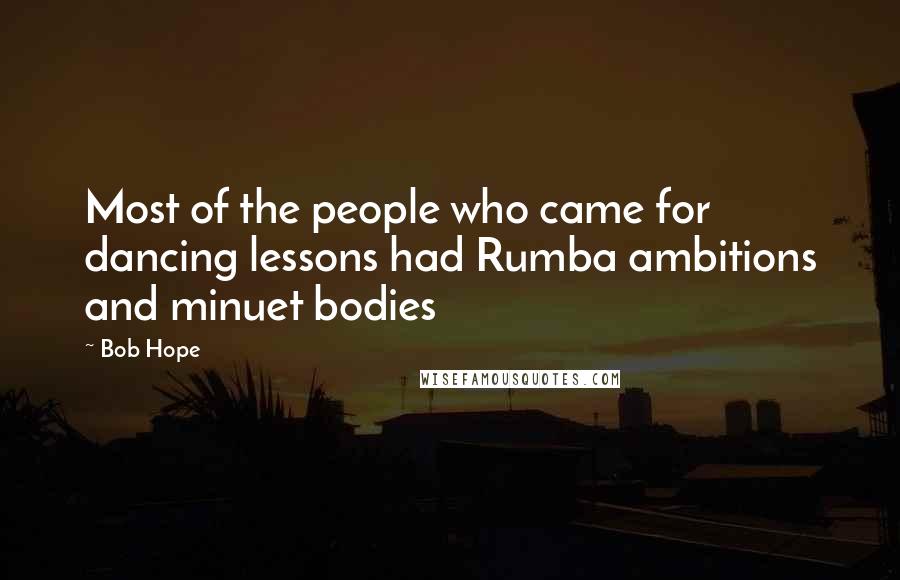 Bob Hope Quotes: Most of the people who came for dancing lessons had Rumba ambitions and minuet bodies