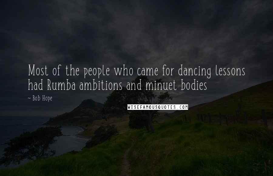 Bob Hope Quotes: Most of the people who came for dancing lessons had Rumba ambitions and minuet bodies