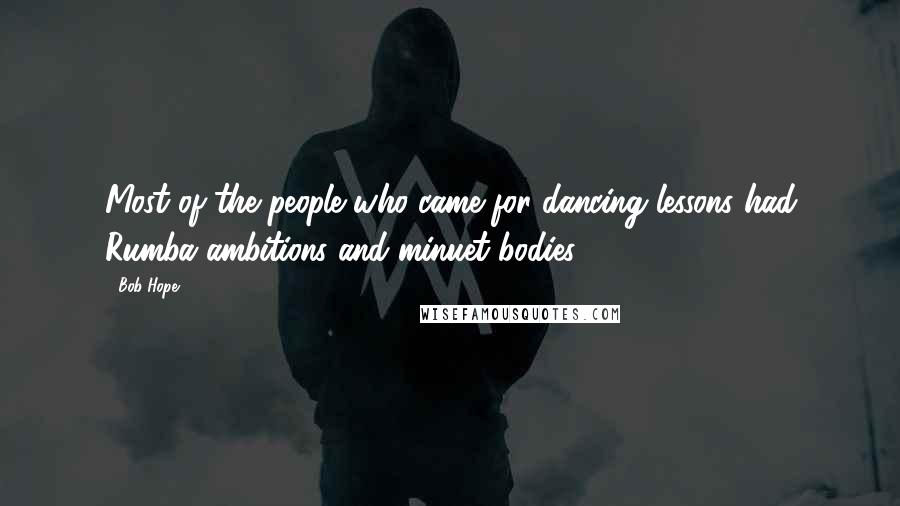 Bob Hope Quotes: Most of the people who came for dancing lessons had Rumba ambitions and minuet bodies