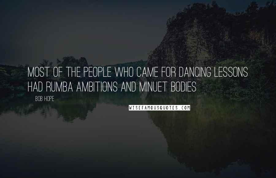 Bob Hope Quotes: Most of the people who came for dancing lessons had Rumba ambitions and minuet bodies