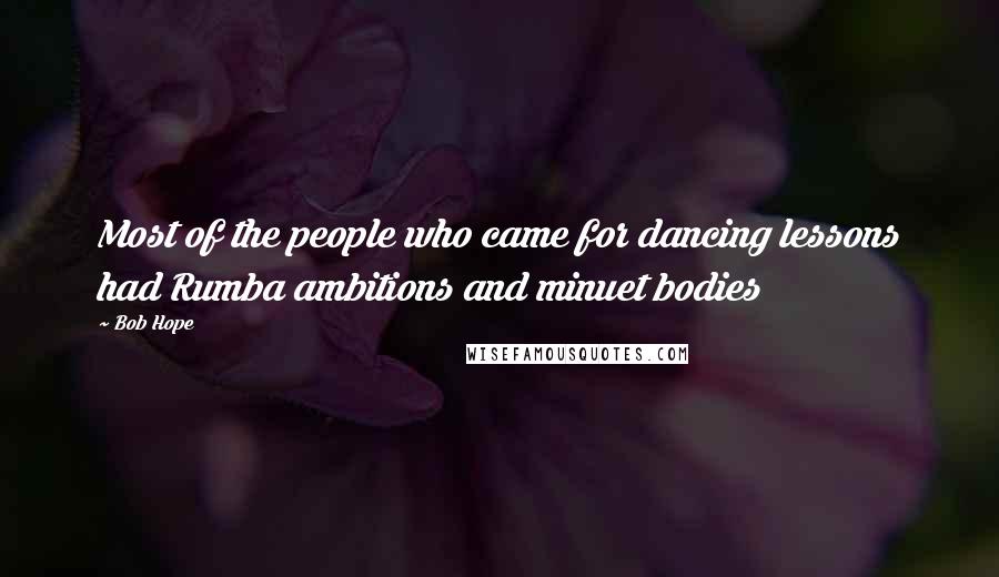 Bob Hope Quotes: Most of the people who came for dancing lessons had Rumba ambitions and minuet bodies