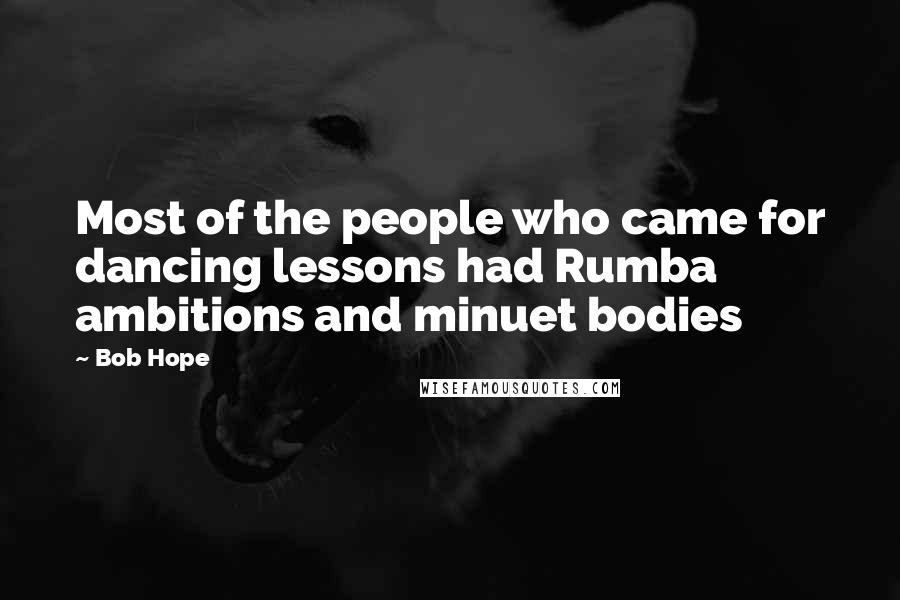 Bob Hope Quotes: Most of the people who came for dancing lessons had Rumba ambitions and minuet bodies