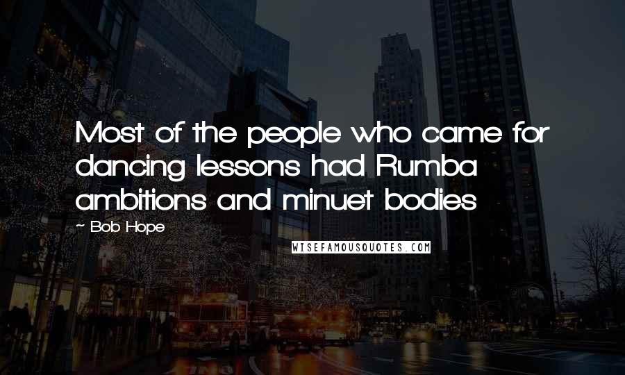 Bob Hope Quotes: Most of the people who came for dancing lessons had Rumba ambitions and minuet bodies