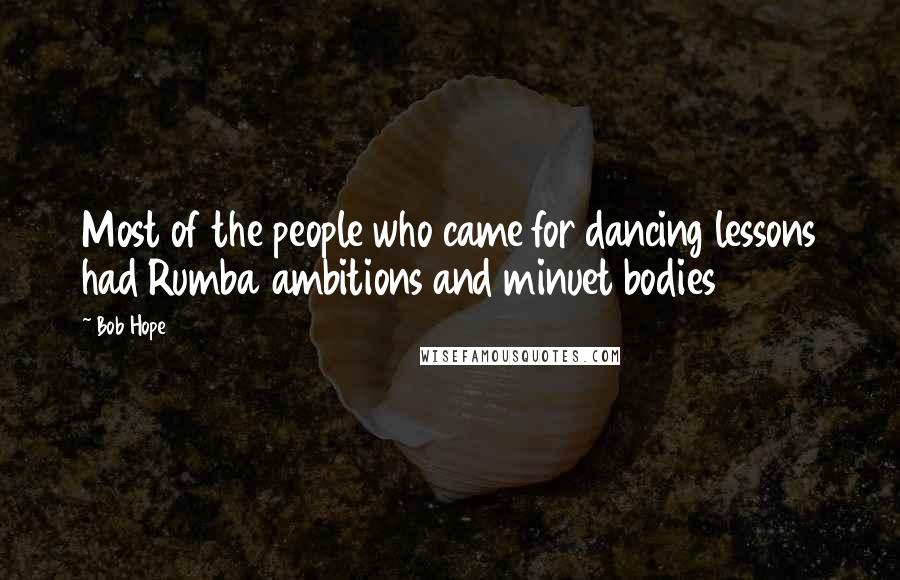 Bob Hope Quotes: Most of the people who came for dancing lessons had Rumba ambitions and minuet bodies