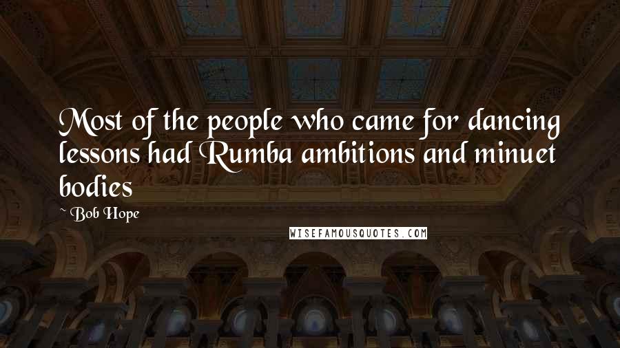 Bob Hope Quotes: Most of the people who came for dancing lessons had Rumba ambitions and minuet bodies