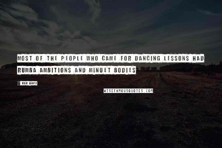Bob Hope Quotes: Most of the people who came for dancing lessons had Rumba ambitions and minuet bodies