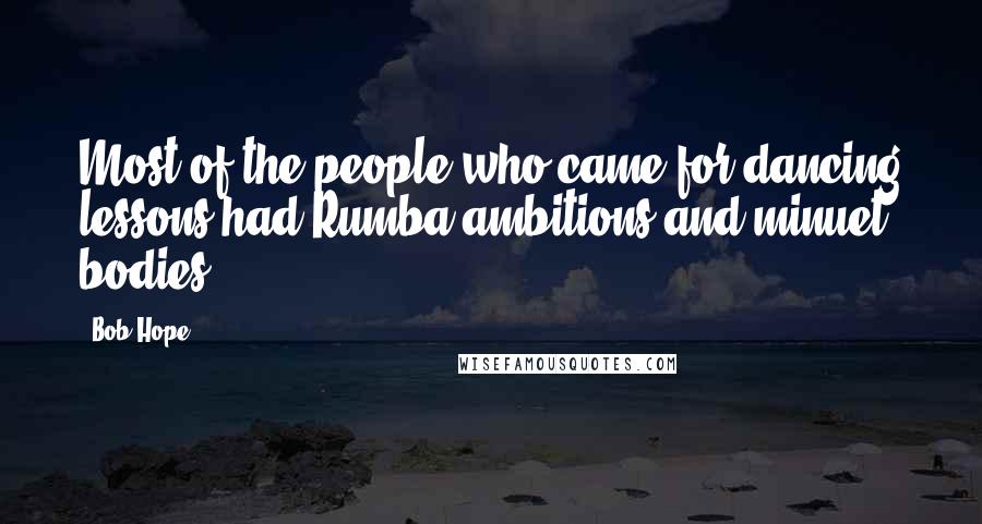 Bob Hope Quotes: Most of the people who came for dancing lessons had Rumba ambitions and minuet bodies
