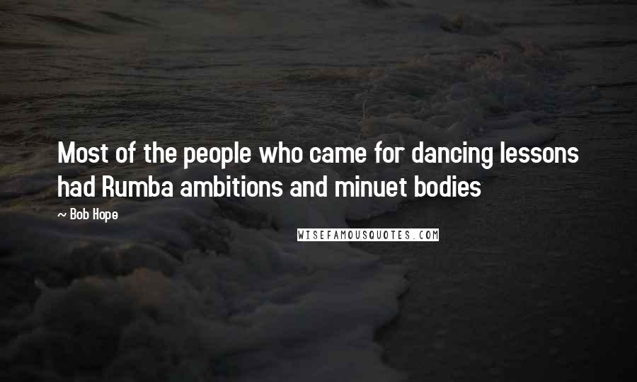 Bob Hope Quotes: Most of the people who came for dancing lessons had Rumba ambitions and minuet bodies