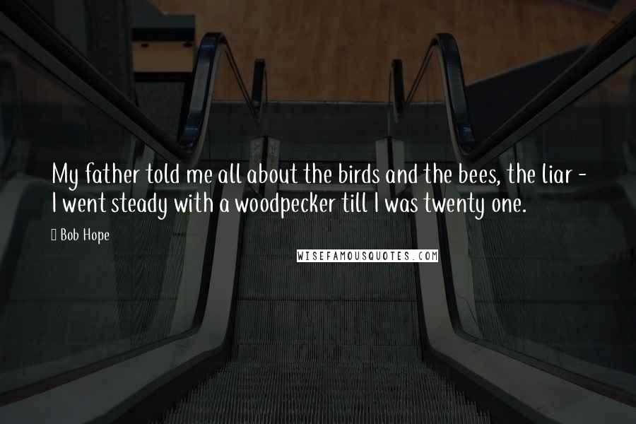 Bob Hope Quotes: My father told me all about the birds and the bees, the liar - I went steady with a woodpecker till I was twenty one.