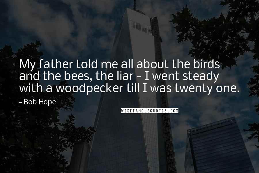 Bob Hope Quotes: My father told me all about the birds and the bees, the liar - I went steady with a woodpecker till I was twenty one.