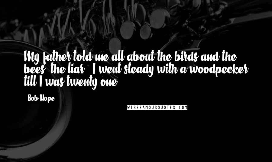 Bob Hope Quotes: My father told me all about the birds and the bees, the liar - I went steady with a woodpecker till I was twenty one.