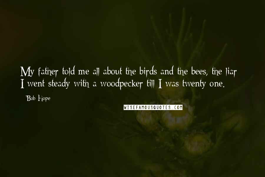 Bob Hope Quotes: My father told me all about the birds and the bees, the liar - I went steady with a woodpecker till I was twenty one.