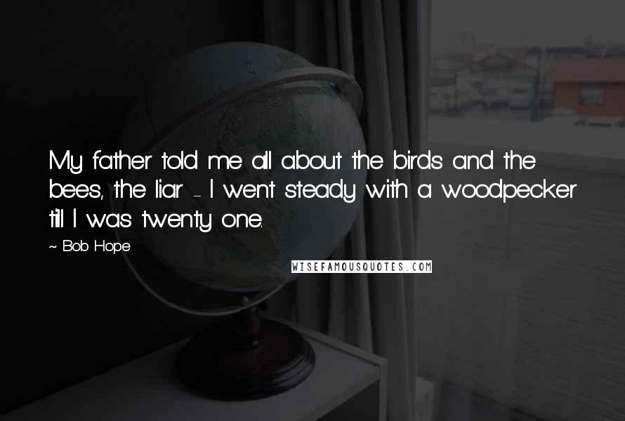 Bob Hope Quotes: My father told me all about the birds and the bees, the liar - I went steady with a woodpecker till I was twenty one.