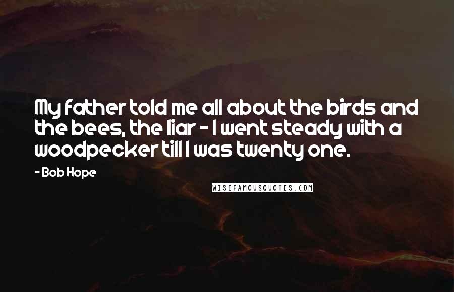 Bob Hope Quotes: My father told me all about the birds and the bees, the liar - I went steady with a woodpecker till I was twenty one.