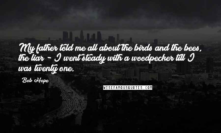 Bob Hope Quotes: My father told me all about the birds and the bees, the liar - I went steady with a woodpecker till I was twenty one.