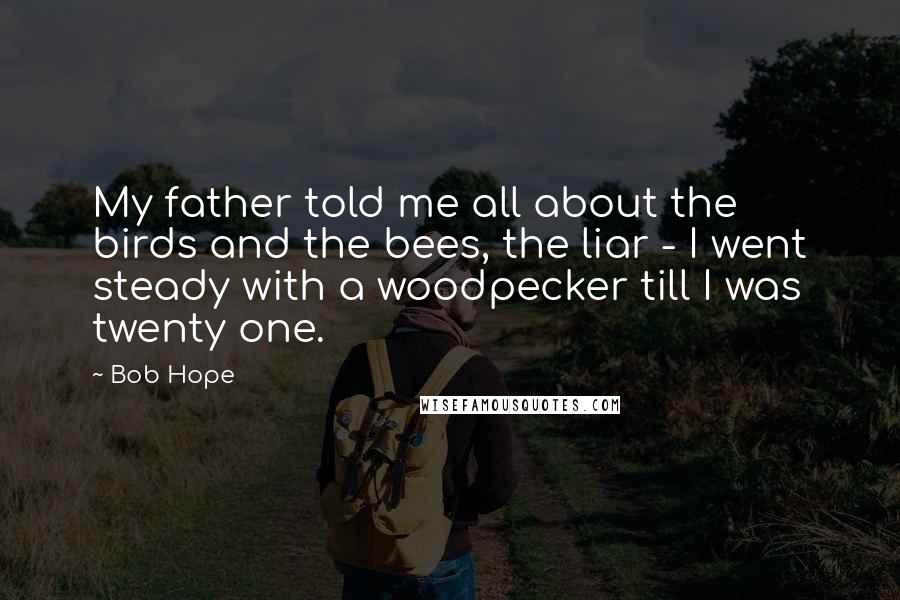 Bob Hope Quotes: My father told me all about the birds and the bees, the liar - I went steady with a woodpecker till I was twenty one.