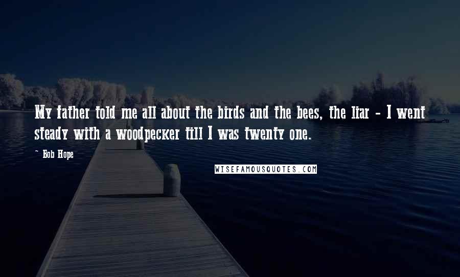 Bob Hope Quotes: My father told me all about the birds and the bees, the liar - I went steady with a woodpecker till I was twenty one.