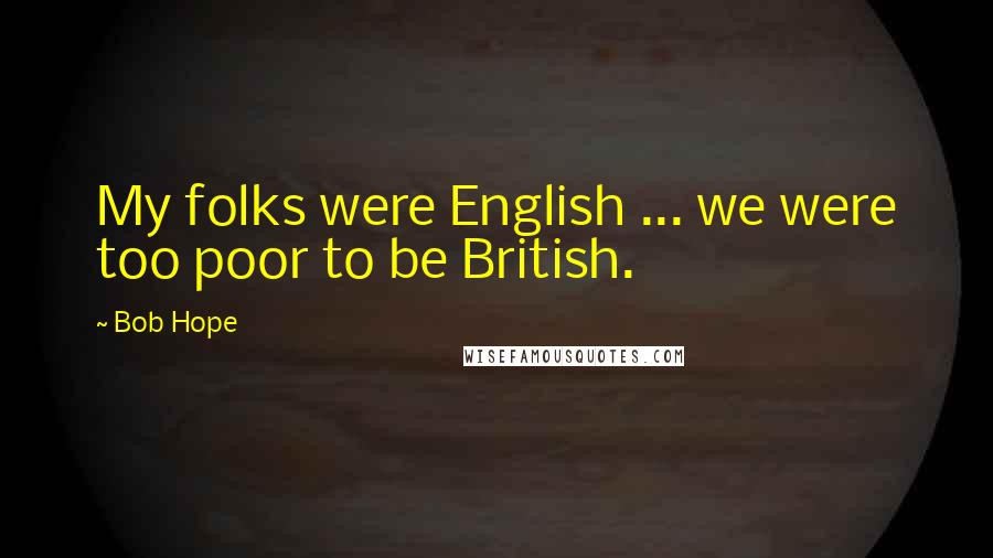 Bob Hope Quotes: My folks were English ... we were too poor to be British.