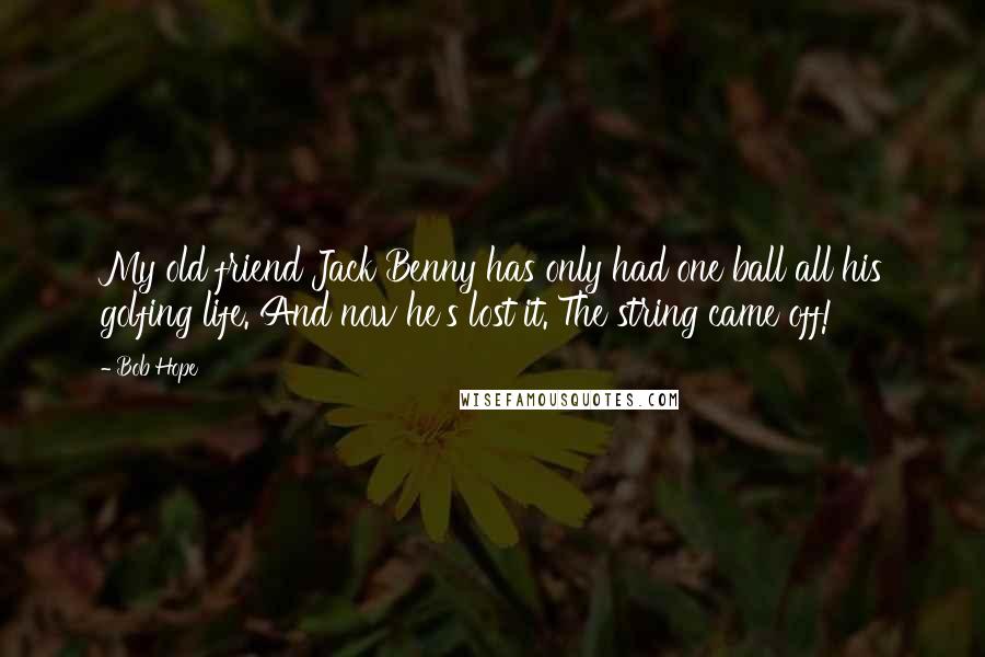 Bob Hope Quotes: My old friend Jack Benny has only had one ball all his golfing life. And now he's lost it. The string came off!