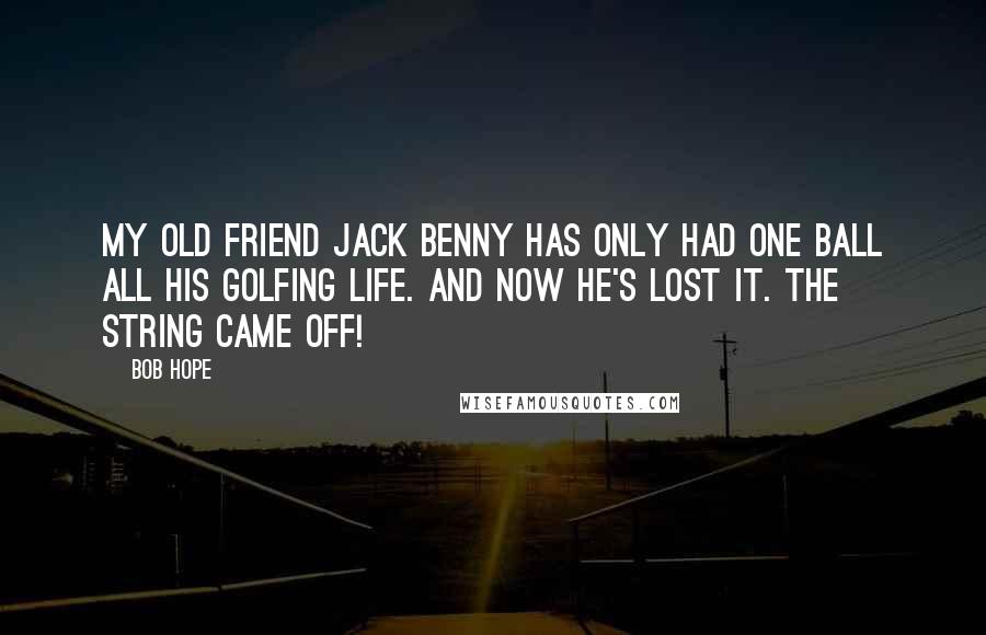 Bob Hope Quotes: My old friend Jack Benny has only had one ball all his golfing life. And now he's lost it. The string came off!