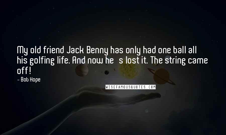 Bob Hope Quotes: My old friend Jack Benny has only had one ball all his golfing life. And now he's lost it. The string came off!