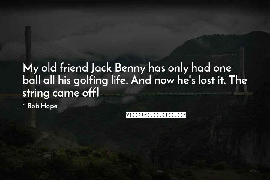 Bob Hope Quotes: My old friend Jack Benny has only had one ball all his golfing life. And now he's lost it. The string came off!