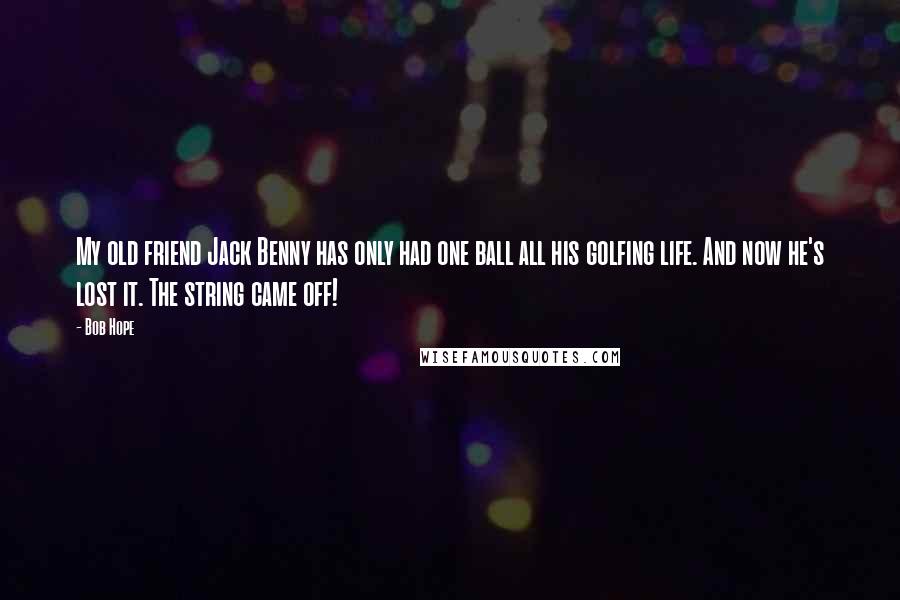 Bob Hope Quotes: My old friend Jack Benny has only had one ball all his golfing life. And now he's lost it. The string came off!